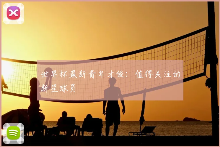 世界杯最新青年才俊:值得关注的新星球员