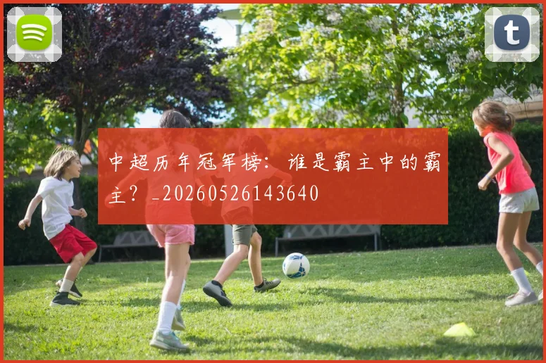 中超历年冠军榜：谁是霸主中的霸主？_20260526143640