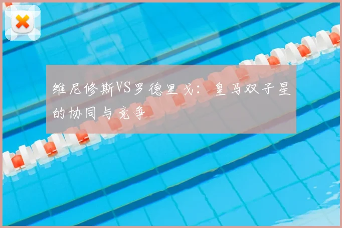 维尼修斯VS罗德里戈：皇马双子星的协同与竞争