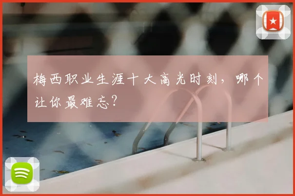 梅西职业生涯十大高光时刻，哪个让你最难忘？