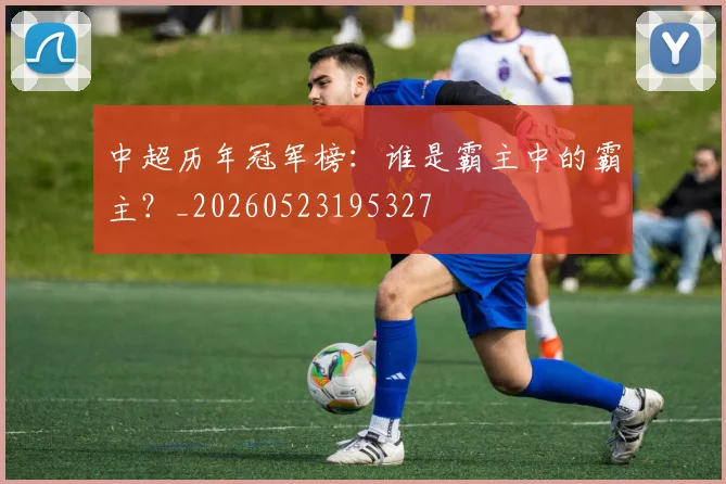 中超历年冠军榜：谁是霸主中的霸主？_20260523195327