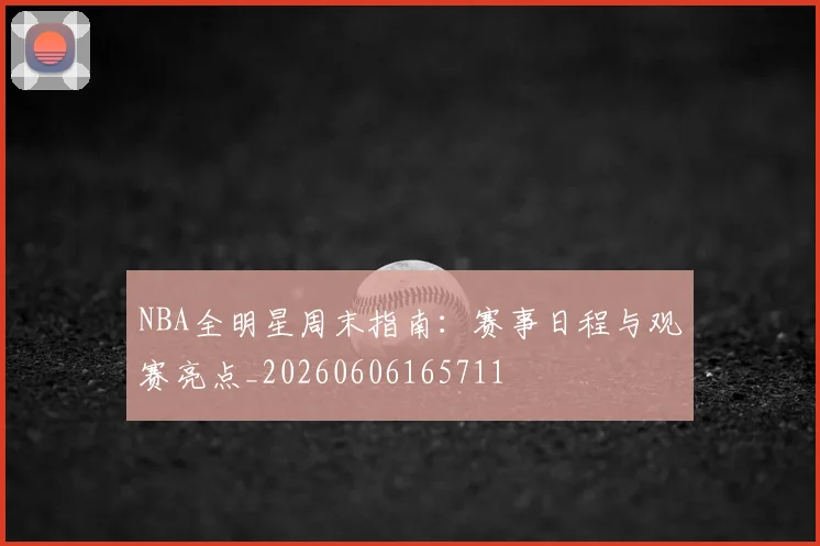 NBA全明星周末指南:赛事日程与观赛亮点_20260606165711