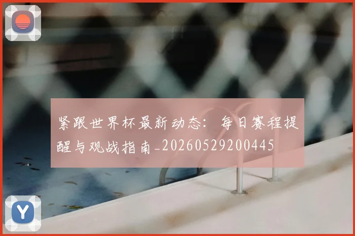紧跟世界杯最新动态：每日赛程提醒与观战指南_20260529200445