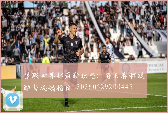 紧跟世界杯最新动态：每日赛程提醒与观战指南_20260529200445