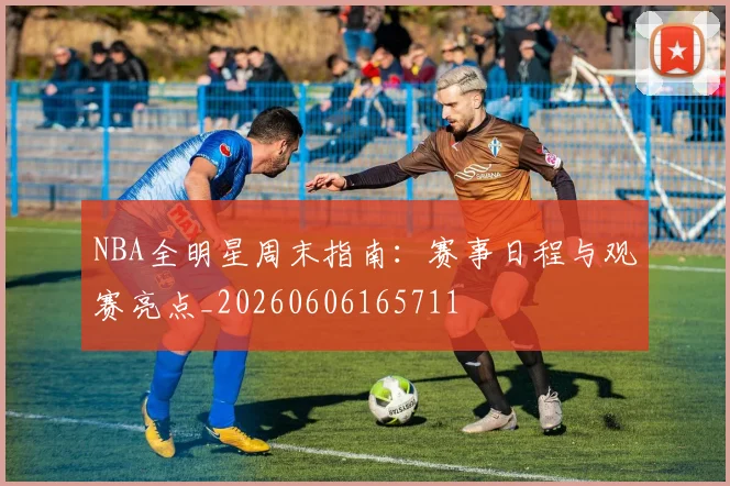NBA全明星周末指南:赛事日程与观赛亮点_20260606165711
