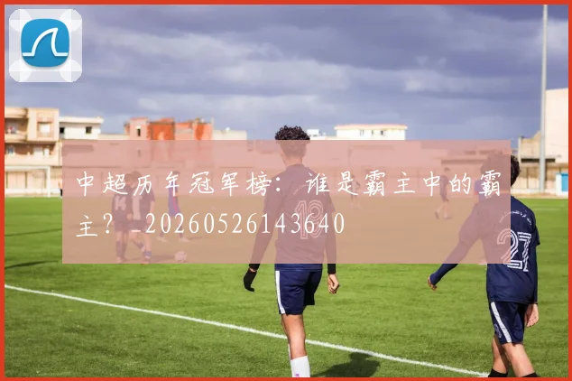 中超历年冠军榜：谁是霸主中的霸主？_20260526143640